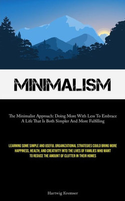 Minimalism: The Minimalist Approach: Doing More With Less To Embrace A Life That Is Both Simpler And More Fulfilling (Learning Some Simple And Useful ... Into The Lives Of Families Who Want To Re