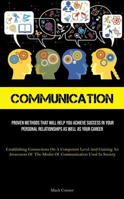 Communication: Proven Methods That Will Help You Achieve Success In Your Personal Relationships As Well As Your Career (Establishing Connections On A ... The Modes Of Communication Used In Society)