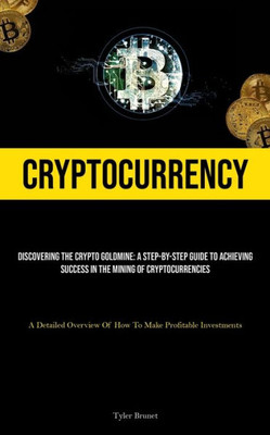 Cryptocurrency: Discovering The Crypto Goldmine: A Step-by-step Guide To Achieving Success In The Mining Of Cryptocurrencies (A Detailed Overview Of How To Make Profitable Investments)