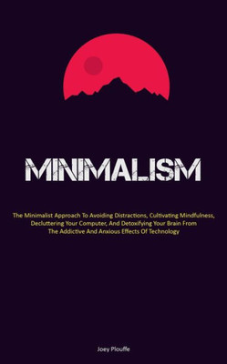 Minimalism: The Minimalist Approach To Avoiding Distractions, Cultivating Mindfulness, Decluttering Your Computer, And Detoxifying Your Brain From The Addictive And Anxious Effects Of Technology
