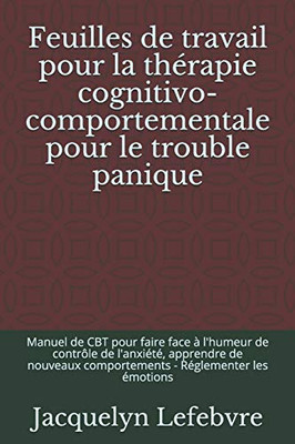 Feuilles de travail pour la thérapie cognitivo-comportementale pour le trouble panique: Manuel de CBT pour faire face Ã  l'humeur de contrÃ´le de ... - Réglementer les émotions (French Edition)