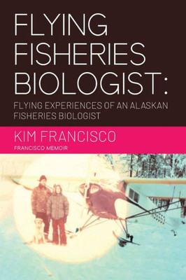 Flying Fisheries Biologist: Flying Experiences of an Alaskan Fisheries Biologist