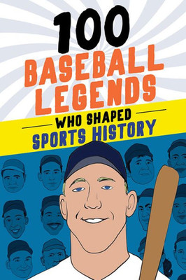 100 Baseball Legends Who Shaped Sports History: A Sports Biography Book for Kids and Teens (100 Series)