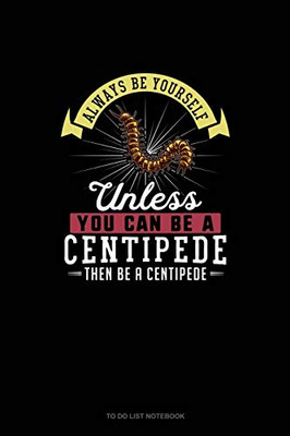 Always Be Yourself Unless You Can Be A Centipede Then Be A Centipede: To Do List Notebook