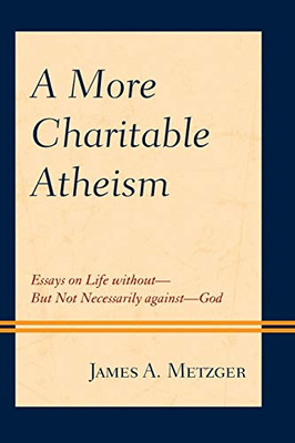 A More Charitable Atheism: Essays on Life withoutBut Not Necessarily againstGod