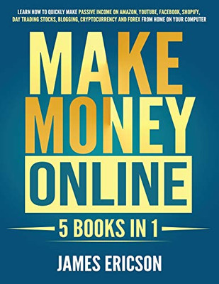 Make Money Online: 5 Books in 1: Learn How to Quickly Make Passive Income on Amazon, YouTube, Facebook, Shopify, Day Trading Stocks, Blogging, Cryptocurrency and Forex from Home on Your Computer
