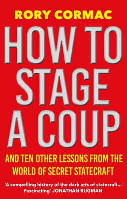 How To Stage A Coup: And Ten Other Lessons from the World of Secret Statecraft