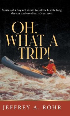 Oh, What a Trip!: Stories of a boy not afraid to follow his life long dreams and excellent adventures.