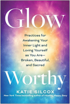 Glow-Worthy: Practices for Awakening Your Inner Light and Loving Yourself as You Are?Broken, Beautiful, and Sacred