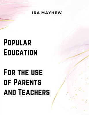 Popular Education - For the use of Parents and Teachers