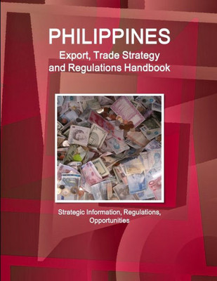 Philippines Export, Trade Strategy and Regulations Handbook - Strategic Information, Regulations, Opportunities (World Business Law Handbook Library)