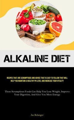 Alkaline Diet: Recipes That Are Scrumptious And Advice That Is Easy To Follow That Will Help You Maintain A Healthy PH Level And Increase Your ... Your Digestion, And Give You More Energy)
