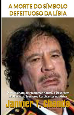 A MORTE DO SIMBOLO DEFEITUOSO DA LIBIA: O assassinato de Muammar Kadafi, a Desordem do País e os Tremores Resultantes na Ãfrica (Portuguese Edition)