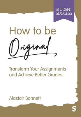 How to be Original: Transform Your Assignments and Achieve Better Grades (Student Success)