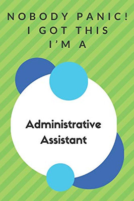 Nobody Panic! I Got This I'm A Administrative Assistant: Funny Green And White Administrative Assistant Gift...Administrative Assistant Appreciation Notebook