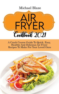 Air Fryer Cookbook 2021: Crash Course Guide To Quick, Easy, Healthy And Delicious Air Fryer Recipes To Make For Your Loved Ones