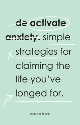 De-Activate Anxiety: Simple strategies for claiming the life you've longed for