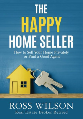 The Happy Home Seller: How to Sell Your Home Privately or Hire a Good Agent