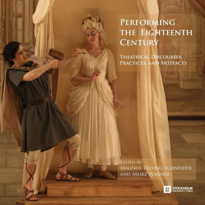 Performing the Eighteenth Century: Theatrical Discourses, Practices, and Artefacts (Stockholm Studies in Culture and Aesthetics)