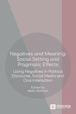 Negatives and Meaning: Social Setting and Pragmatic Effects: Using Negatives in Political Discourse, Social Media and Oral Interaction (Stockholm Studies in Romance Languages)