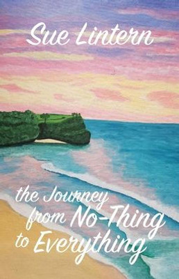 The Journey from No-Thing to Everything: Change your mind and your life will follow