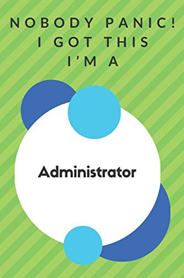 Nobody Panic! I Got This I'm A Administrator: Funny Green And White Administrator Gift...Administrator Appreciation Notebook