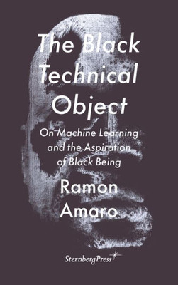 The Black Technical Object: On Machine Learning and the Aspiration of Black Being (Sternberg Press / The Antipolitical)