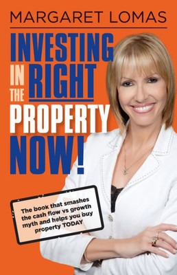 Investing in the Right Property Now!: The book that smashes the cash flow vs growth myth and helps you buy property today