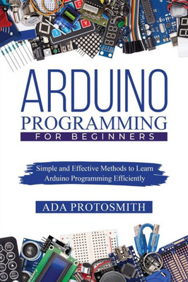 Arduino Programming for Beginners: Simple and Effective Methods to Learn Arduino Programming Efficiently