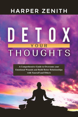Detox Your Thoughts: A Comprehensive Guide to Overcome your Emotional Wounds and Build Better Relationships with Yourself and Others