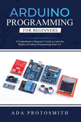 Arduino Programming for Beginners: A Comprehensive Beginner's Guide to Learn the Realms of Arduino Programming from A-Z