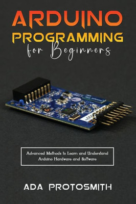 Arduino Programming for Beginners: Advanced Methods to Learn and Understand Arduino Hardware and Software