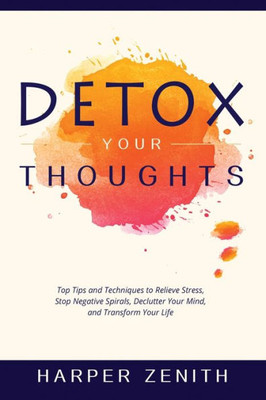 Detox Your Thoughts: Top Tips and Techniques to Relieve Stress, Stop Negative Spirals, Declutter Your Mind, and Transform Your Life