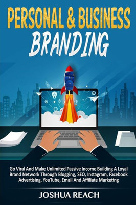 Personal & Business Branding: Go Viral And Make Unlimited Passive Income Building A Loyal Brand Network Through Blogging, SEO, Instagram, Facebook Advertising, YouTube, Email And Affiliate Marketing