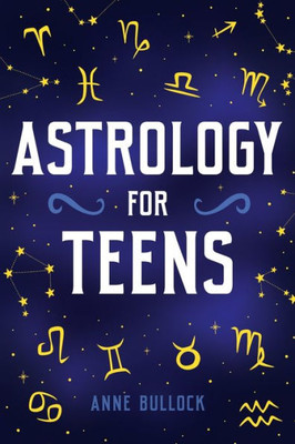 Astrology for Teens: Understanding Your Connection To The Universe and Finding Your Place Among The Stars