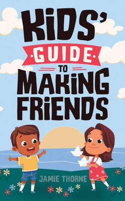 Kids' Guide to Making Friends: How to Build Social Skills, Handle Emotions, Speak Up, Resolve Conflicts, and Create Lasting Friendships