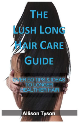 The Lush Long Hair Care Guide: Over 50 Tips To Longer, Healthier Hair