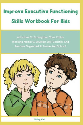 Improve Executive Functioning Skills Workbook For Kids: Activities To Strengthen Your Childs Working Memory, Develop Self-Control, And Become ... And Become Organized At Home And School