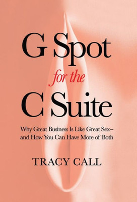G Spot for the C Suite: Why Great Business Is Like Great Sexand How You Can Have More of Both