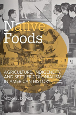 Native Foods: Agriculture, Indigeneity, and Settler Colonialism in American History (Food and Foodways) Native Foods: Agriculture, Indigeneity, and Settler Colonialism in American History (Food and Foodways)