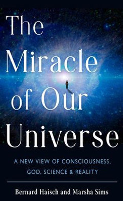 The Miracle of Our Universe: A New View of Consciousness, God, Science, and Reality