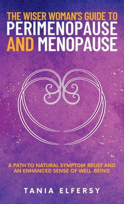 The Wiser Womans Guide to Perimenopause and Menopause: A path to natural symptom relief and an enhanced sense of well-being