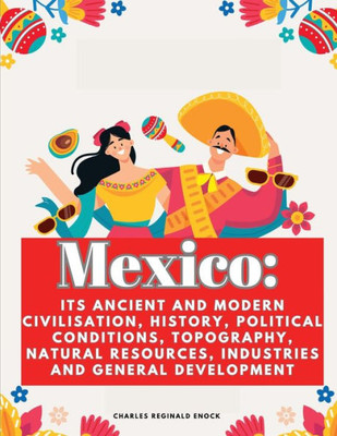 Mexico: Its Ancient and Modern Civilisation, History, Political Conditions, Topography, Natural Resources, Industries and General Development