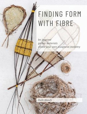 Finding Form with Fibre : be inspired, gather materials, and create your own sculptural basketry