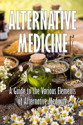 Alternative Medicine: A Guide to the Various Elements of Alternative Medicine The Specifics of Alternative Medicine