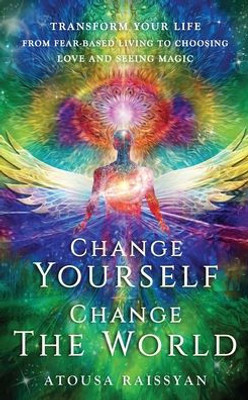 Change Yourself, Change the World: Transform Your Life From Fear-based Living To Choosing Love And Seeing Magic