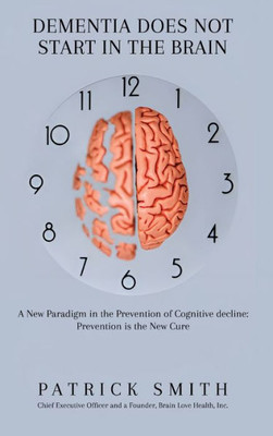 Dementia Does Not Start In the Brain: A New Paradigm in the Prevention of Cognitive Decline: Prevention is the New Cure.