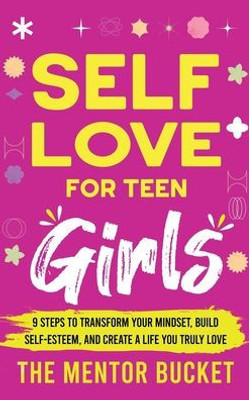 Self-Love for Teen Girls: 9 Steps to Transform Your Mindset, Build Self-Esteem, and Create a Life You Truly Love