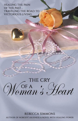 The Cry of A Woman's Heart: Healing The Pain of The Past, Traveling The Road of Victorious Living