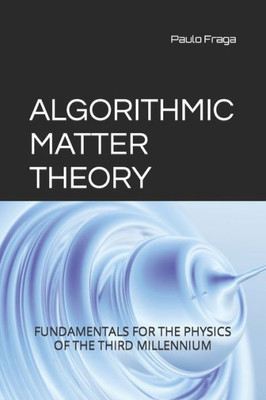 ALGORITHMIC MATTER THEORY: FUNDAMENTALS FOR THE PHYSICS OF THE THIRD MILLENNIUM